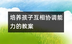 培養(yǎng)孩子互相協(xié)調(diào)能力的教案