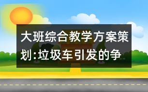 大班綜合教學(xué)方案策劃:垃圾車引發(fā)的爭(zhēng)論