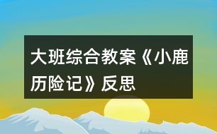 大班綜合教案《小鹿歷險記》反思