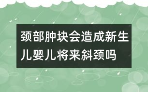 頸部腫塊會造成新生兒、嬰兒將來斜頸嗎