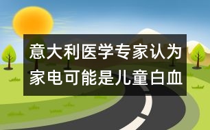 意大利醫(yī)學專家認為：家電可能是兒童白血病的誘因