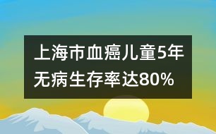 上海市“血癌”兒童5年無病生存率達(dá)80%