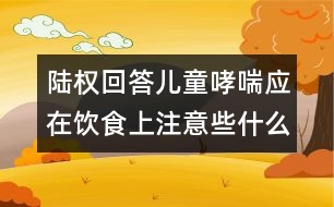 陸權(quán)回答：兒童哮喘應在飲食上注意些什么？