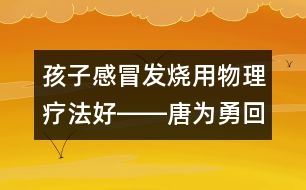 孩子感冒發(fā)燒用物理療法好――唐為勇回答