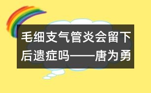 毛細(xì)支氣管炎會(huì)留下后遺癥嗎――唐為勇回答