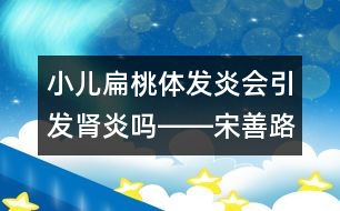 小兒扁桃體發(fā)炎會(huì)引發(fā)腎炎嗎――宋善路回答