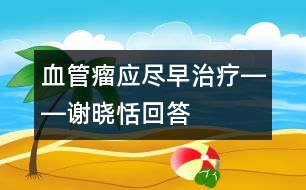 血管瘤應盡早治療――謝曉恬回答