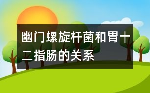 幽門螺旋桿菌和胃、十二指腸的關(guān)系