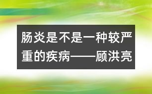 腸炎是不是一種較嚴重的疾病――顧洪亮回答