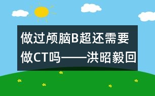 做過顱腦B超還需要做CT嗎――洪昭毅回答