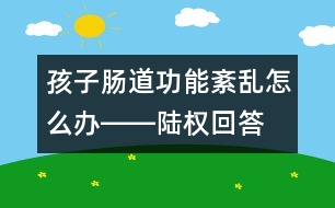 孩子腸道功能紊亂怎么辦――陸權(quán)回答