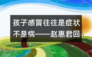 孩子感冒往往是癥狀不是病――趙惠君回答