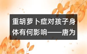 重胡蘿卜癥對孩子身體有何影響――唐為勇回答