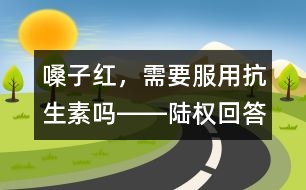 嗓子紅，需要服用抗生素嗎――陸權(quán)回答