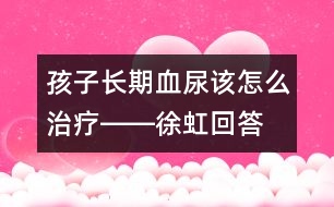 孩子長期血尿該怎么治療――徐虹回答