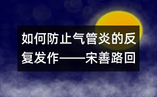 如何防止氣管炎的反復(fù)發(fā)作――宋善路回答