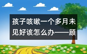 孩子咳嗽一個(gè)多月未見好該怎么辦――顧洪亮回答