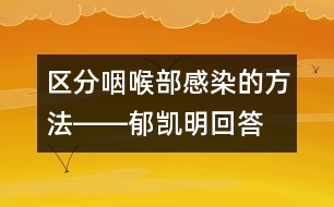 區(qū)分咽喉部感染的方法――郁凱明回答