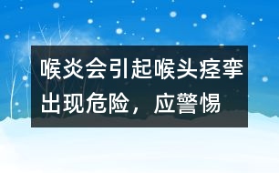 喉炎會引起喉頭痙攣出現(xiàn)危險，應(yīng)警惕