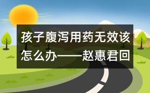 孩子腹瀉用藥無效該怎么辦――趙惠君回答