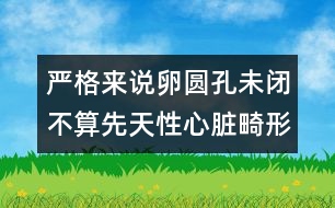 嚴(yán)格來(lái)說(shuō)卵圓孔未閉不算先天性心臟畸形