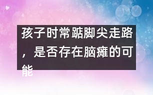 孩子時(shí)常踮腳尖走路，是否存在腦癱的可能――謝曉恬回