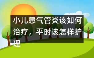 小兒患?xì)夤苎自撊绾沃委?，平時(shí)該怎樣護(hù)理