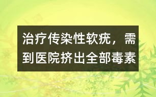 治療傳染性軟疣，需到醫(yī)院擠出全部毒素