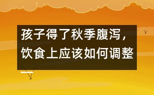 孩子得了秋季腹瀉，飲食上應(yīng)該如何調(diào)整――宋善路回答