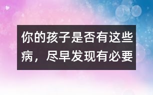 你的孩子是否有這些病，盡早發(fā)現(xiàn)有必要