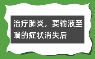 治療肺炎，要輸液至喘的癥狀消失后