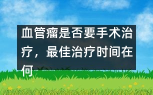 血管瘤是否要手術(shù)治療，最佳治療時(shí)間在何時(shí)――謝曉恬