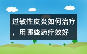 過(guò)敏性皮炎如何治療，用哪些藥療效好