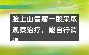 臉上血管瘤一般采取觀察治療，能自行消退