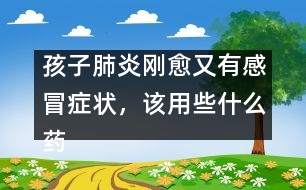 孩子肺炎剛愈又有感冒癥狀，該用些什么藥