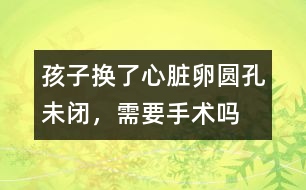 孩子換了心臟卵圓孔未閉，需要手術嗎