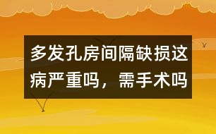 多發(fā)孔房間隔缺損這病嚴重嗎，需手術(shù)嗎