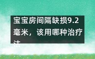 寶寶房間隔缺損9.2毫米，該用哪種治療法