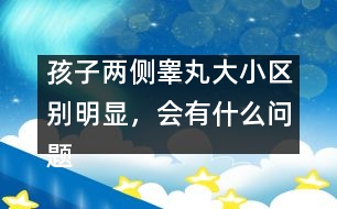 孩子兩側睪丸大小區(qū)別明顯，會有什么問題