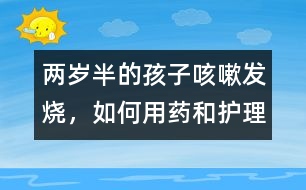 兩歲半的孩子咳嗽、發(fā)燒，如何用藥和護理