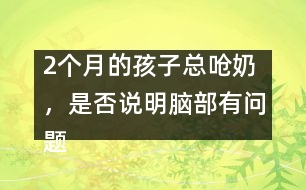 2個(gè)月的孩子總嗆奶，是否說(shuō)明腦部有問(wèn)題