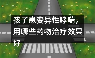 孩子患變異性哮喘，用哪些藥物治療效果好