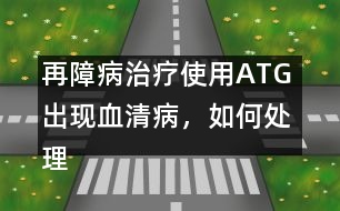 再障病治療使用ATG 出現(xiàn)血清病，如何處理