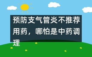 預(yù)防支氣管炎不推薦用藥，哪怕是中藥調(diào)理