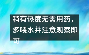 稍有熱度無(wú)需用藥，多喂水并注意觀察即可