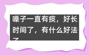 嗓子一直有痰，好長時間了，有什么好法子