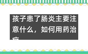 孩子患了腸炎主要注意什么，如何用藥治療