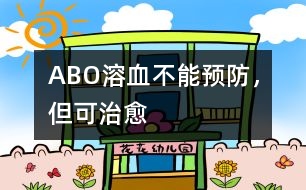 ABO溶血不能預(yù)防，但可治愈