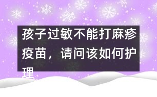 孩子過敏不能打麻疹疫苗，請問該如何護(hù)理