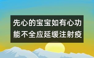 先心的寶寶如有心功能不全應延緩注射疫苗